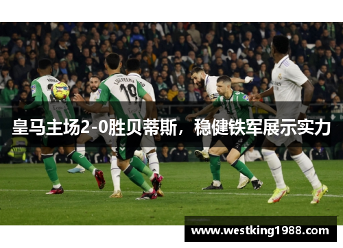皇马主场2-0胜贝蒂斯，稳健铁军展示实力