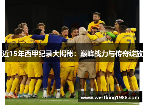近15年西甲纪录大揭秘：巅峰战力与传奇绽放